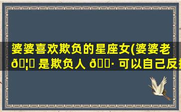 婆婆喜欢欺负的星座女(婆婆老 🦅 是欺负人 🕷 可以自己反抗吗)